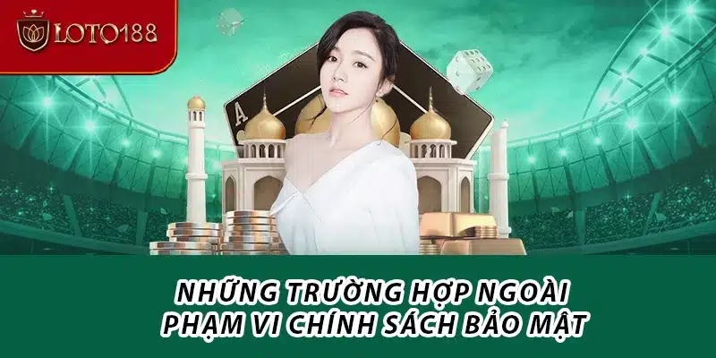 Những trường hợp ngoài phạm vi chính sách bảo mật